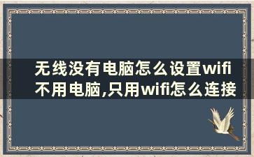 无线没有电脑怎么设置wifi 不用电脑,只用wifi怎么连接路由器器和光猫